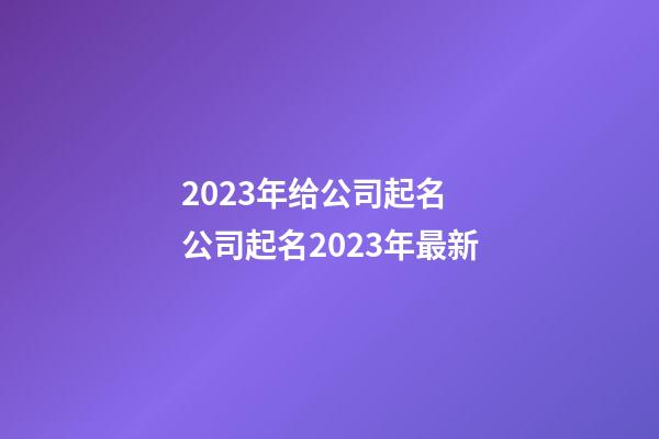 2023年给公司起名 公司起名2023年最新-第1张-公司起名-玄机派